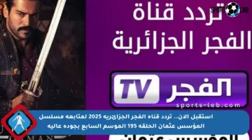 استقبل الآن.. تردد قناة الفجر الجزائرية 2025 لمتابعة مسلسل المؤسس عثمان الحلقة 195 الموسم السابع بجودة عالية
